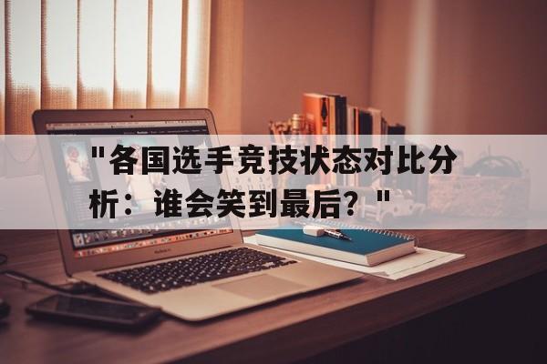 &quot;各国选手竞技状态对比分析：谁会笑到最后？&quot;的简单介绍
